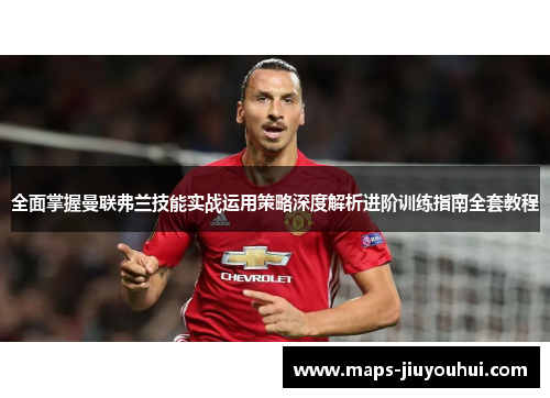 全面掌握曼联弗兰技能实战运用策略深度解析进阶训练指南全套教程
