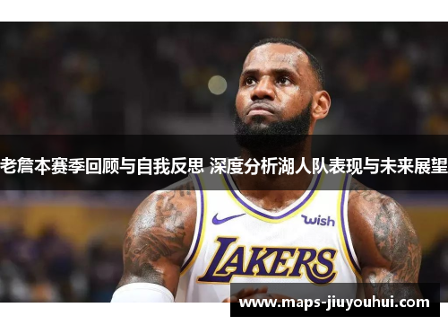 老詹本赛季回顾与自我反思 深度分析湖人队表现与未来展望