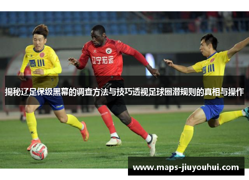 揭秘辽足保级黑幕的调查方法与技巧透视足球圈潜规则的真相与操作