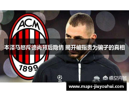 本泽马怒斥德尚背后隐情 揭开被指责为骗子的真相