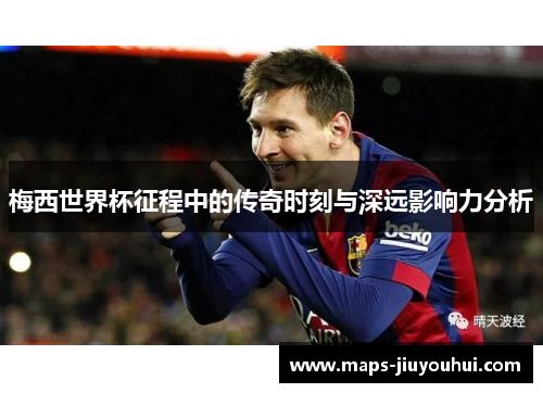 梅西世界杯征程中的传奇时刻与深远影响力分析