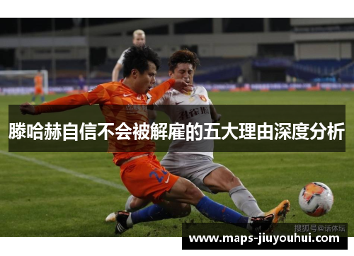 滕哈赫自信不会被解雇的五大理由深度分析