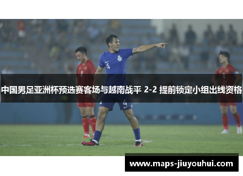 中国男足亚洲杯预选赛客场与越南战平 2-2 提前锁定小组出线资格