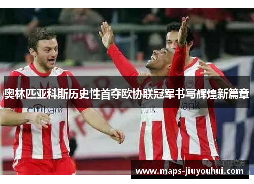奥林匹亚科斯历史性首夺欧协联冠军书写辉煌新篇章