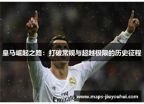 皇马崛起之路：打破常规与超越极限的历史征程