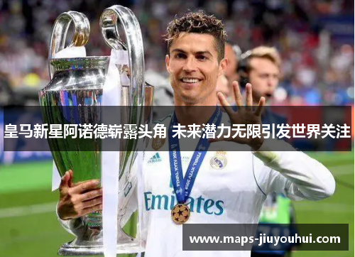 皇马新星阿诺德崭露头角 未来潜力无限引发世界关注