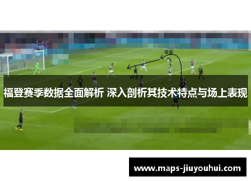 福登赛季数据全面解析 深入剖析其技术特点与场上表现