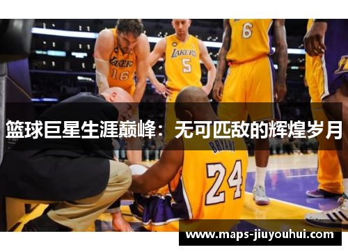 篮球巨星生涯巅峰：无可匹敌的辉煌岁月